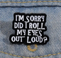 BROOCH LAPEL ENAMEL Magical Pins Pin (Page 2) - I’m Sorry Did I Roll My Eyes To Loud - Clothing & Apparel