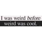 Bumper Stickers - I Was Weird Before Weird Was Cool - Bumper Stickers & Posters